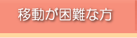 移動が困難な方